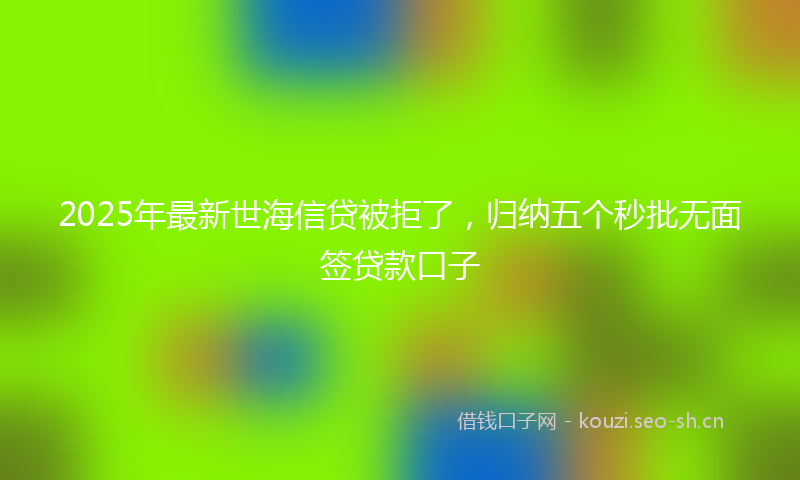 2025年最新世海信贷被拒了，归纳五个秒批无面签贷款口子