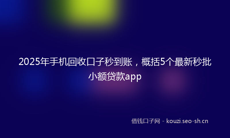 2025年手机回收口子秒到账，概括5个最新秒批小额贷款app