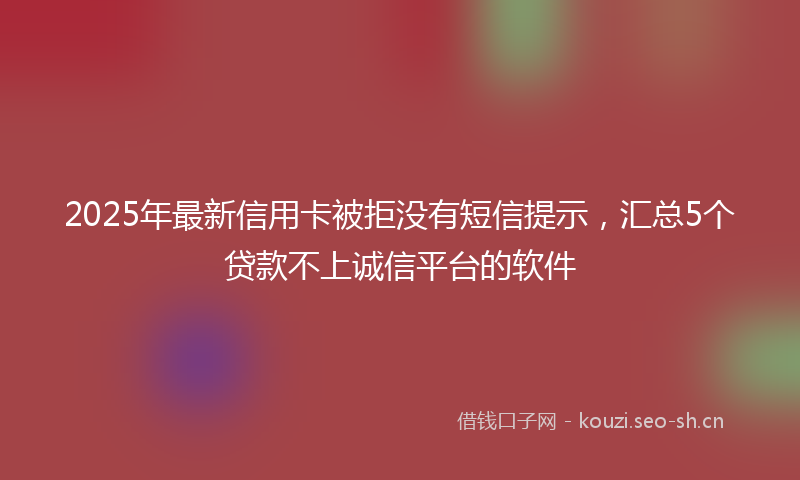 2025年最新信用卡被拒没有短信提示，汇总5个贷款不上诚信平台的软件