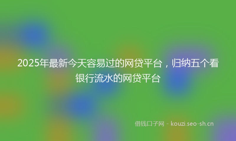 2025年最新今天容易过的网贷平台，归纳五个看银行流水的网贷平台