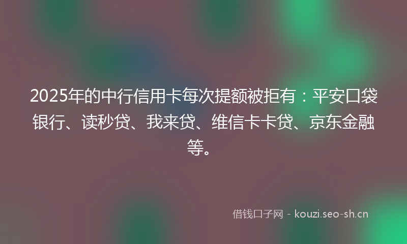 2025年的中行信用卡每次提额被拒有：平安口袋银行、读秒贷、我来贷、维信卡卡贷、京东金融等。
