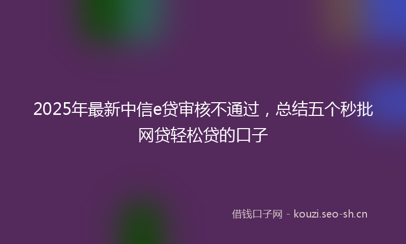2025年最新中信e贷审核不通过,总结五个秒批网贷轻松贷的口子