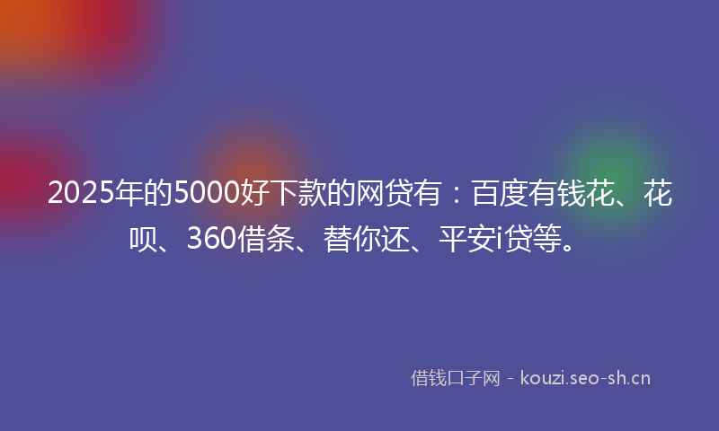 2025年的5000好下款的网贷有：百度有钱花、花呗、360借条、替你还、平安i贷等。