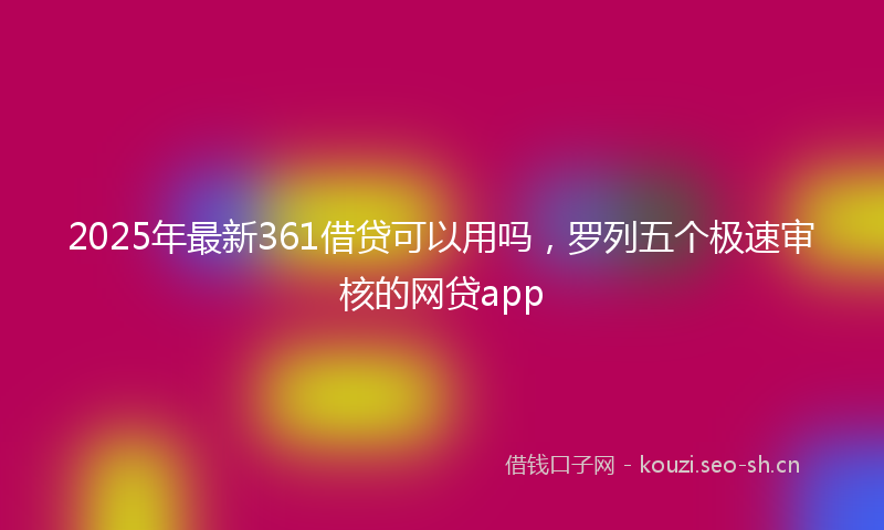 2025年最新361借贷可以用吗，罗列五个极速审核的网贷app