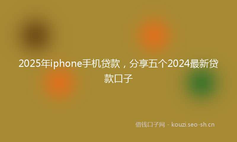 2025年iphone手机贷款，分享五个2024最新贷款口子