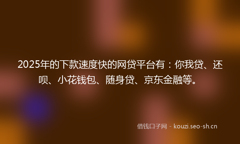 2025年的下款速度快的网贷平台有：你我贷、还呗、小花钱包、随身贷、京东金融等。