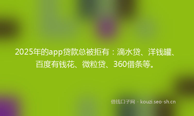 2025年的app贷款总被拒有：滴水贷、洋钱罐、百度有钱花、微粒贷、360借条等。