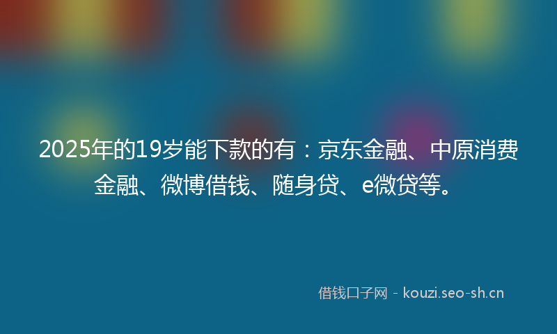 2025年的19岁能下款的有：京东金融、中原消费金融、微博借钱、随身贷、e微贷等。