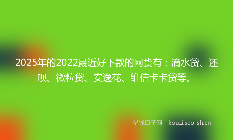2025年的2022最近好下款的网货有：滴水贷、还呗、微粒贷、安逸花、维信卡卡贷等。