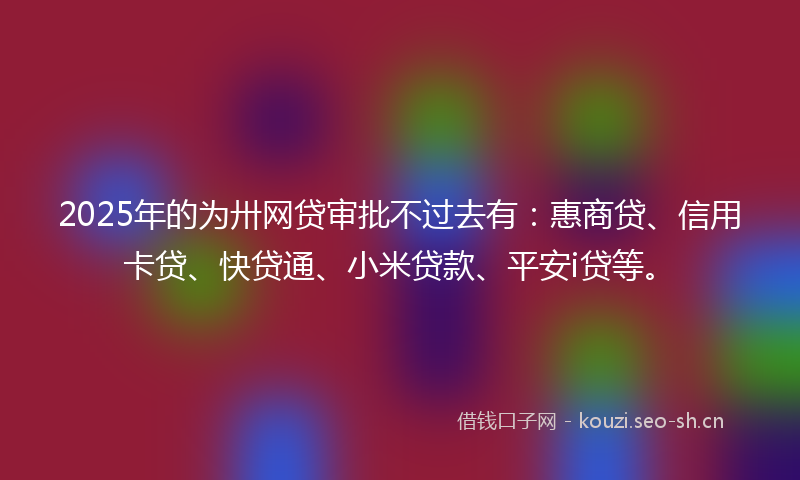 2025年的为卅网贷审批不过去有：惠商贷、信用卡贷、快贷通、小米贷款、平安i贷等。
