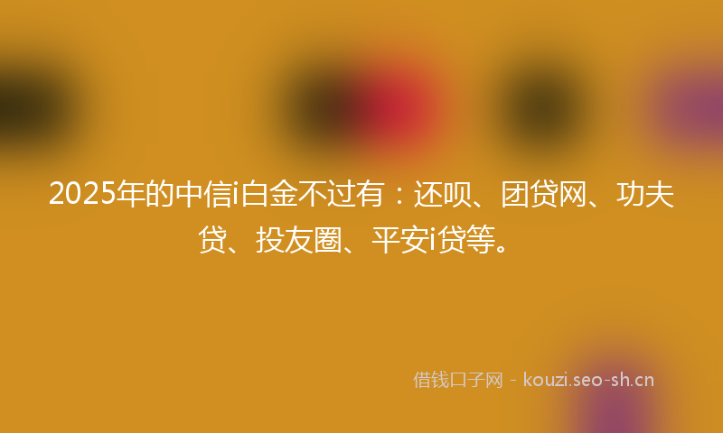 2025年的中信i白金不过有：还呗、团贷网、功夫贷、投友圈、平安i贷等。