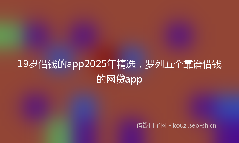 19岁借钱的app2025年精选，罗列五个靠谱借钱的网贷app