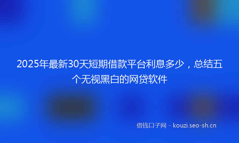 2025年最新30天短期借款平台利息多少，总结五个无视黑白的网贷软件