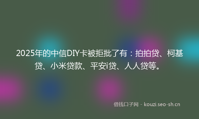 2025年的中信DIY卡被拒批了有：拍拍贷、柯基贷、小米贷款、平安i贷、人人贷等。