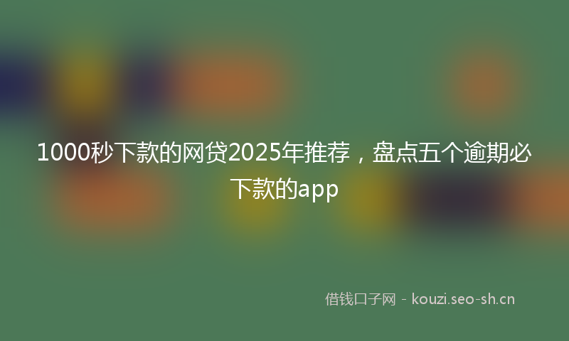 1000秒下款的网贷2025年推荐，盘点五个逾期必下款的app