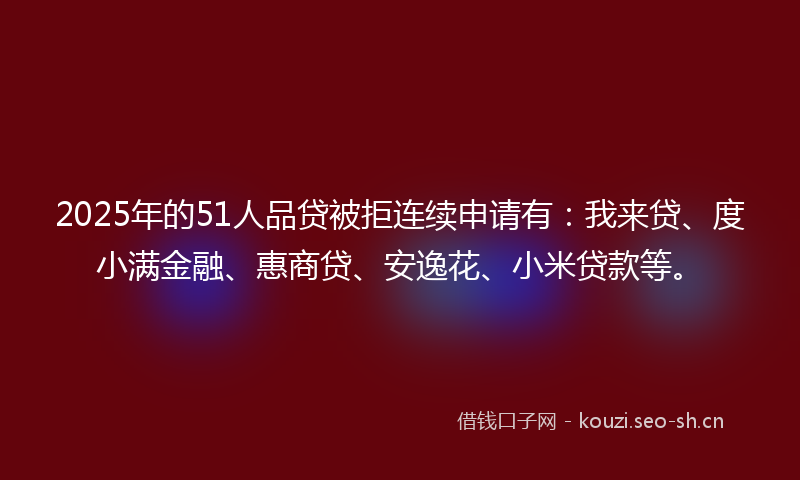 2025年的51人品贷被拒连续申请有：我来贷、度小满金融、惠商贷、安逸花、小米贷款等。