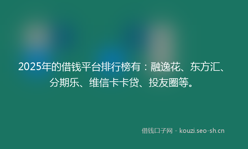 2025年的借钱平台排行榜有：融逸花、东方汇、分期乐、维信卡卡贷、投友圈等。