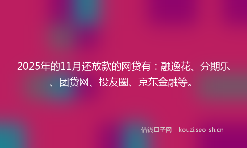 2025年的11月还放款的网贷有：融逸花、分期乐、团贷网、投友圈、京东金融等。