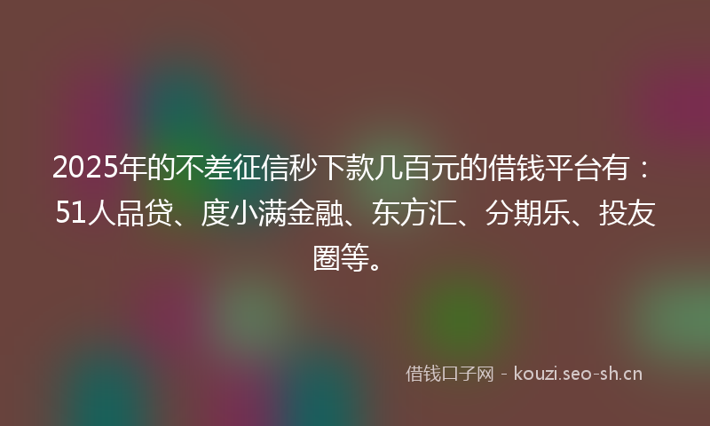2025年的不差征信秒下款几百元的借钱平台有：51人品贷、度小满金融、东方汇、分期乐、投友圈等。
