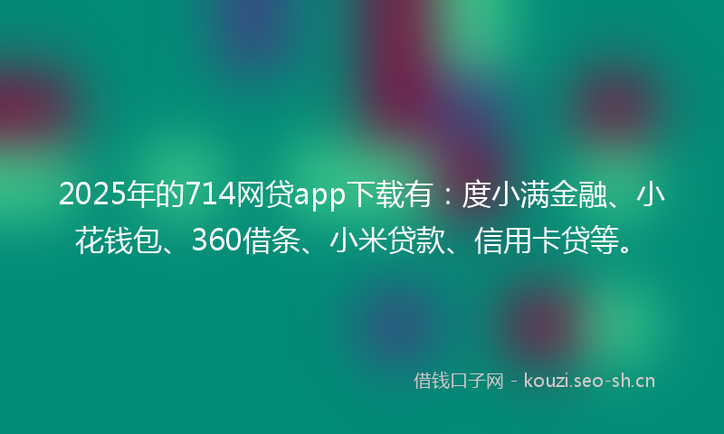 2025年的714网贷app下载有：度小满金融、小花钱包、360借条、小米贷款、信用卡贷等。