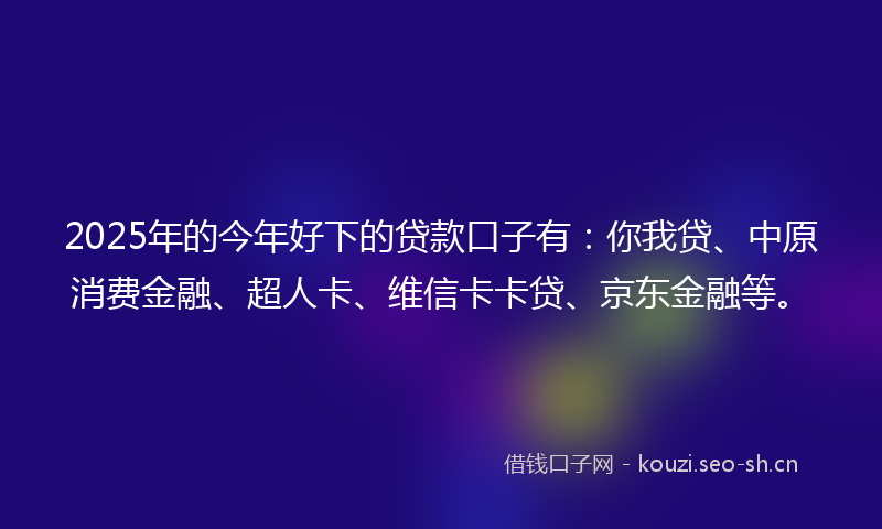2025年的今年好下的贷款口子有：你我贷、中原消费金融、超人卡、维信卡卡贷、京东金融等。
