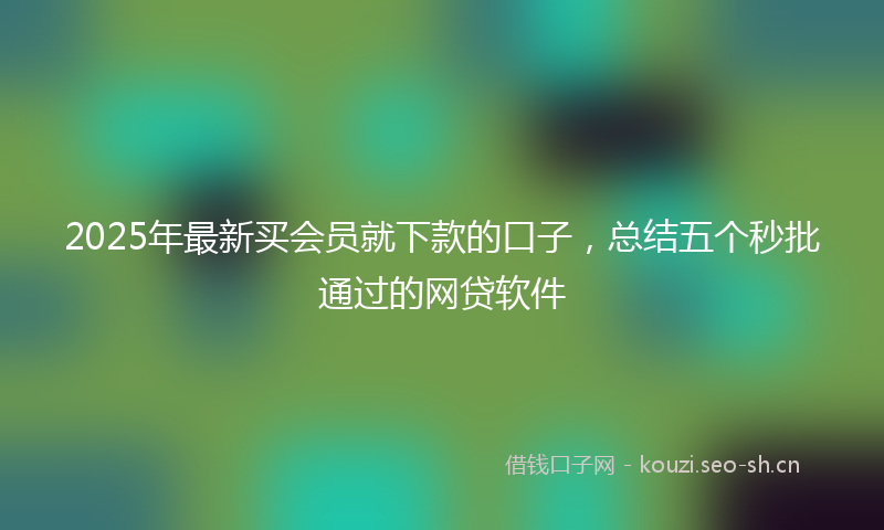 2025年最新买会员就下款的口子，总结五个秒批通过的网贷软件