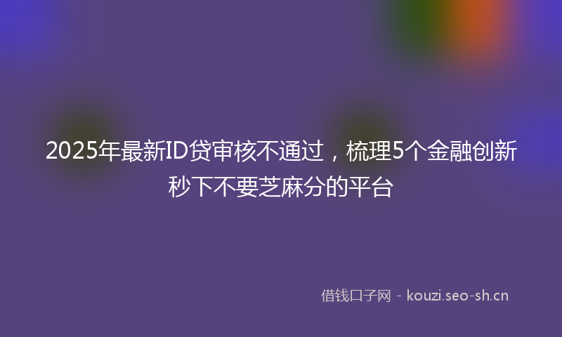 2025年最新ID贷审核不通过，梳理5个金融创新秒下不要芝麻分的平台
