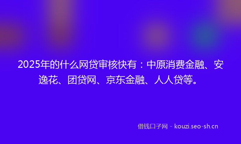 2025年的什么网贷审核快有：中原消费金融、安逸花、团贷网、京东金融、人人贷等。