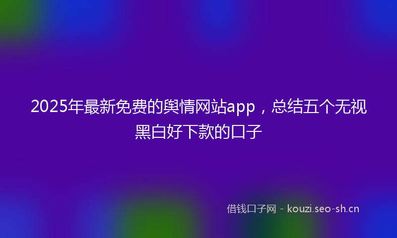 2025年最新免费的舆情网站app，总结五个无视黑白好下款的口子