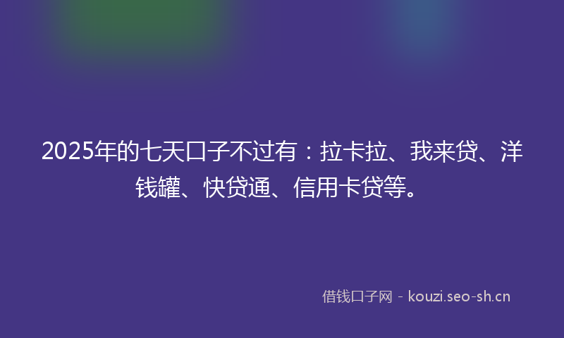 2025年的七天口子不过有：拉卡拉、我来贷、洋钱罐、快贷通、信用卡贷等。