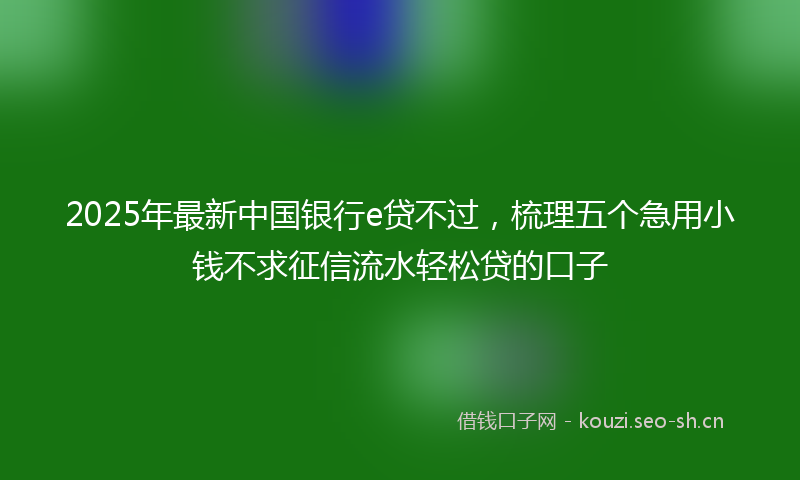 2025年最新中国银行e贷不过，梳理五个急用小钱不求征信流水轻松贷的口子