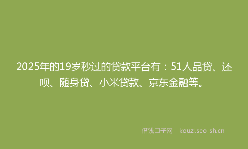 2025年的19岁秒过的贷款平台有：51人品贷、还呗、随身贷、小米贷款、京东金融等。