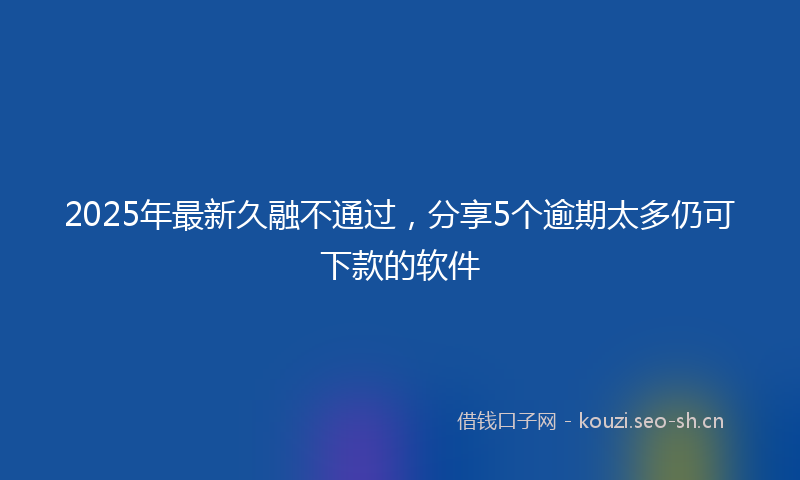 2025年最新久融不通过，分享5个逾期太多仍可下款的软件