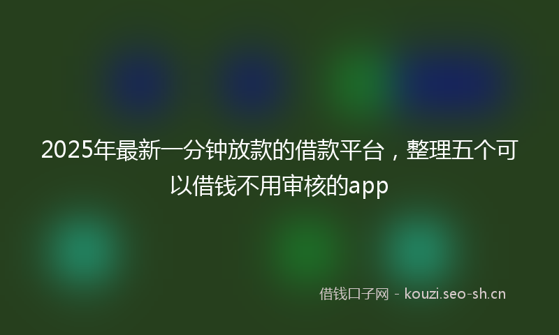 2025年最新一分钟放款的借款平台，整理五个可以借钱不用审核的app
