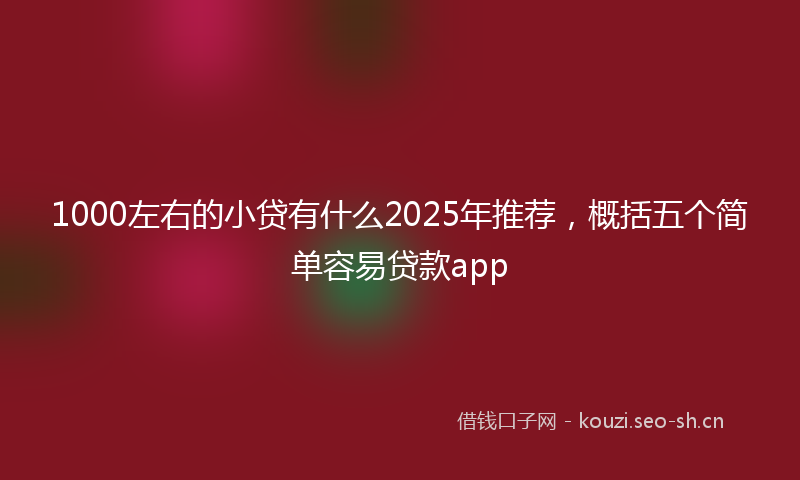 1000左右的小贷有什么2025年推荐，概括五个简单容易贷款app