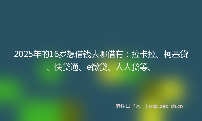 2025年的16岁想借钱去哪借有：拉卡拉、柯基贷、快贷通、e微贷、人人贷等。