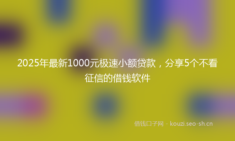 2025年最新1000元极速小额贷款，分享5个不看征信的借钱软件