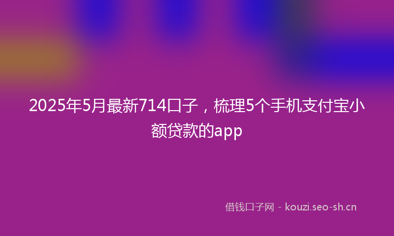 2025年5月最新714口子，梳理5个手机支付宝小额贷款的app