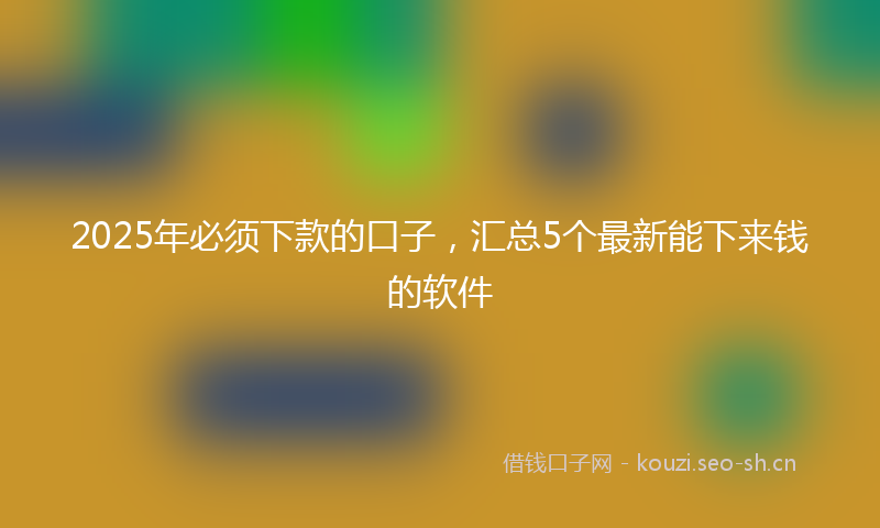 2025年必须下款的口子，汇总5个最新能下来钱的软件