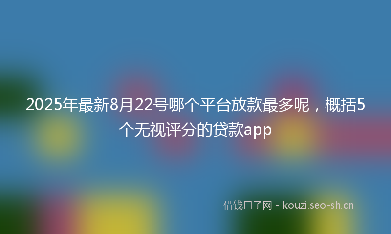 2025年最新8月22号哪个平台放款最多呢，概括5个无视评分的贷款app