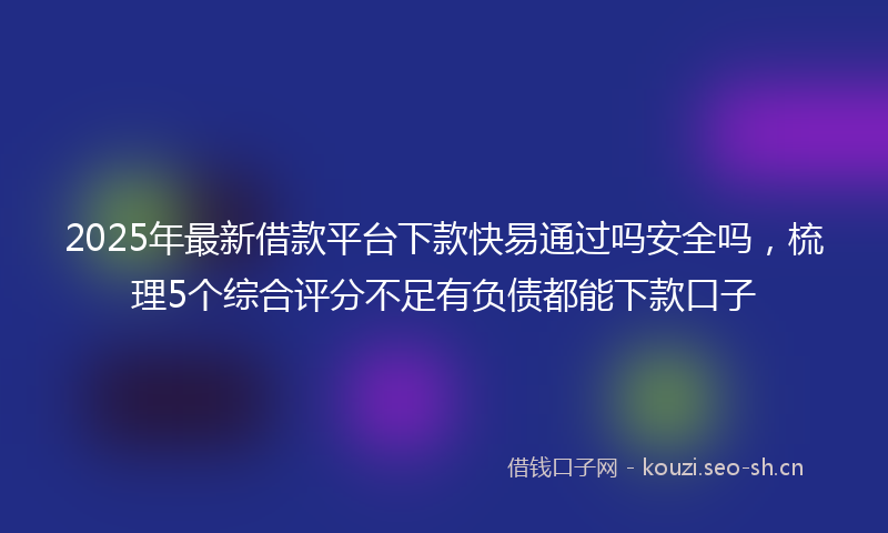 2025年最新借款平台下款快易通过吗安全吗,梳理5个综合评分不足有负债都能下款口子