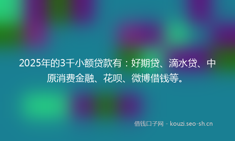 2025年的3千小额贷款有：好期贷、滴水贷、中原消费金融、花呗、微博借钱等。