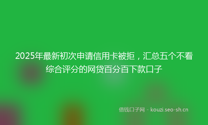 2025年最新初次申请信用卡被拒，汇总五个不看综合评分的网贷百分百下款口子