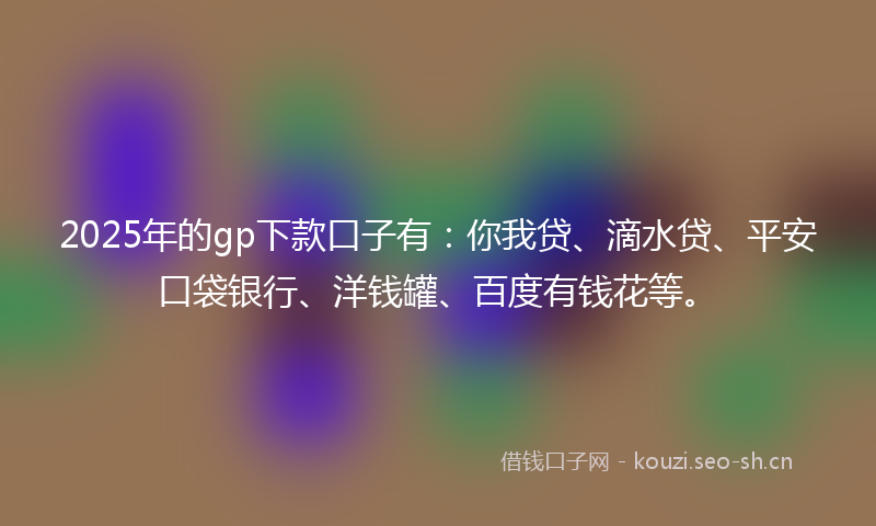 2025年的gp下款口子有：你我贷、滴水贷、平安口袋银行、洋钱罐、百度有钱花等。