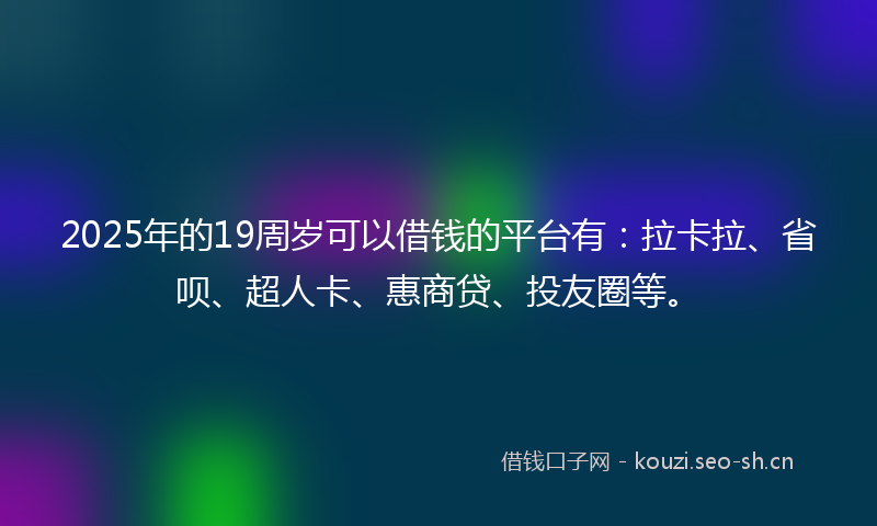 2025年的19周岁可以借钱的平台有：拉卡拉、省呗、超人卡、惠商贷、投友圈等。