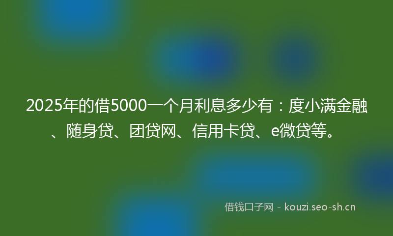2025年的借5000一个月利息多少有：度小满金融、随身贷、团贷网、信用卡贷、e微贷等。