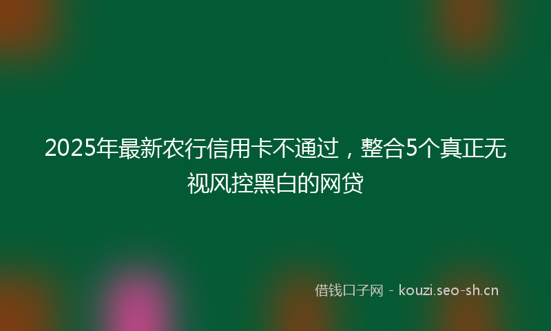 2025年最新农行信用卡不通过，整合5个真正无视风控黑白的网贷