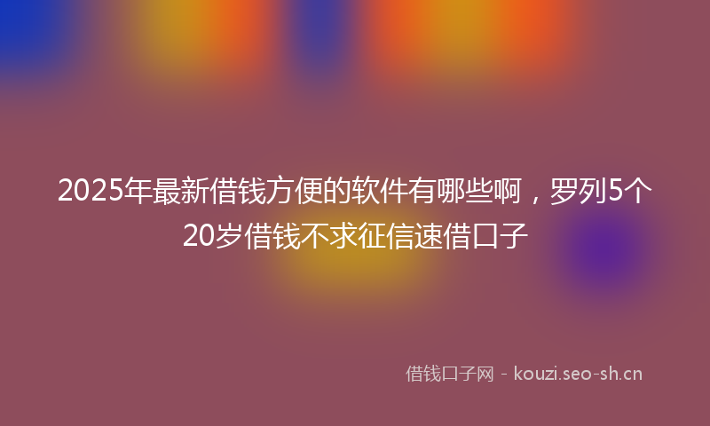2025年最新借钱方便的软件有哪些啊，罗列5个20岁借钱不求征信速借口子