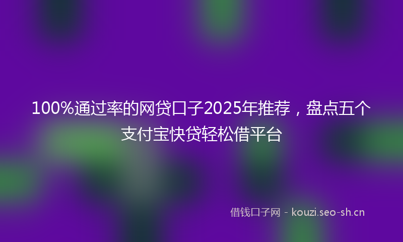 100%通过率的网贷口子2025年推荐，盘点五个支付宝快贷轻松借平台