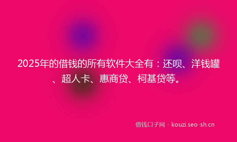 2025年的借钱的所有软件大全有：还呗、洋钱罐、超人卡、惠商贷、柯基贷等。